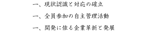一、現状認識と対応の確立 一、全員参加の自主管理活動 一、開発に依る企業革新と発展